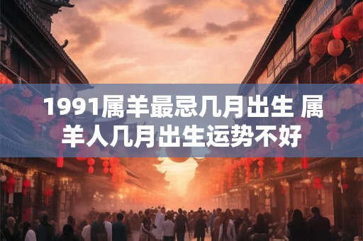 1991属羊最忌几月出生 属羊人几月出生运势不好