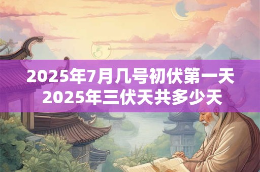 2025年7月几号初伏第一天 2025年三伏天共多少天