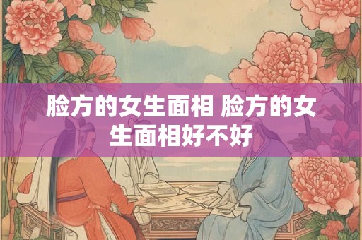脸方的女生面相 脸方的女生面相好不好