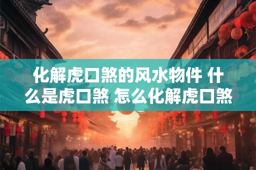 化解虎口煞的风水物件 什么是虎口煞 怎么化解虎口煞的影响