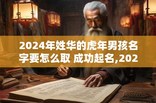 2024年姓华的虎年男孩名字要怎么取 成功起名,2024年鼠年女孩名字