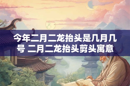 今年二月二龙抬头是几月几号 二月二龙抬头剪头寓意
