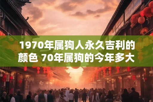 1970年属狗人永久吉利的颜色 70年属狗的今年多大