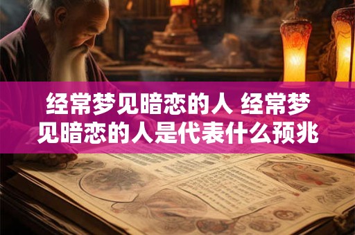 经常梦见暗恋的人 经常梦见暗恋的人是代表什么预兆
