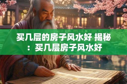 买几层的房子风水好 揭秘：买几层房子风水好