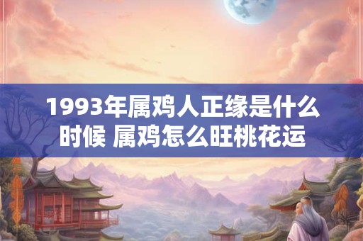 1993年属鸡人正缘是什么时候 属鸡怎么旺桃花运