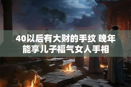40以后有大财的手纹 晚年能享儿子福气女人手相