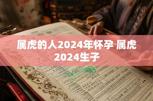 属虎的人2024年怀孕 属虎2024生子