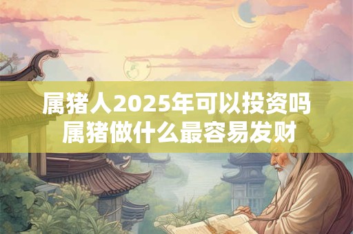 属猪人2025年可以投资吗 属猪做什么最容易发财