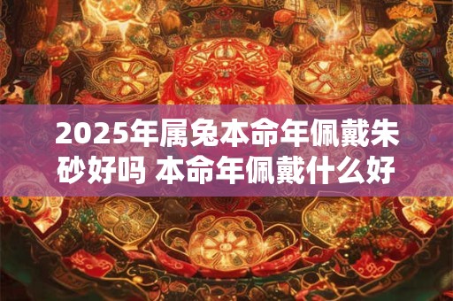 2026年属兔本命年佩戴朱砂好吗 本命年佩戴什么好