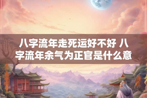 八字流年走死运好不好 八字流年余气为正官是什么意思