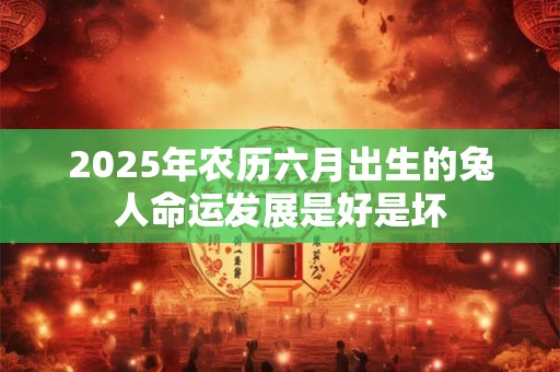 2026年农历六月出生的兔人命运发展是好是坏