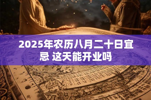 2025年农历八月二十日宜忌 这天能开业吗