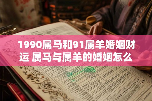 1990属马和91属羊婚姻财运 属马与属羊的婚姻怎么样
