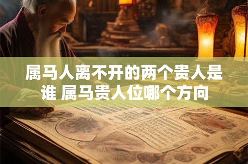 属马人离不开的两个贵人是谁 属马贵人位哪个方向