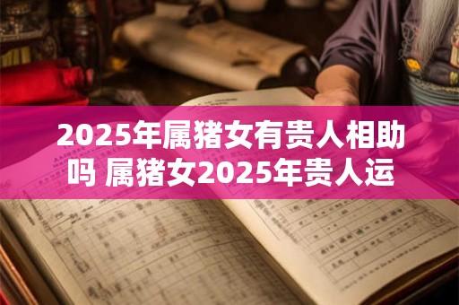 2025年属猪女有贵人相助吗 属猪女2025年贵人运