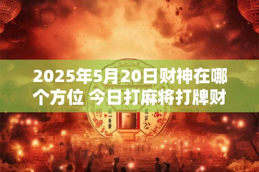 2025年5月20日财神在哪个方位 今日打麻将打牌财运方位！