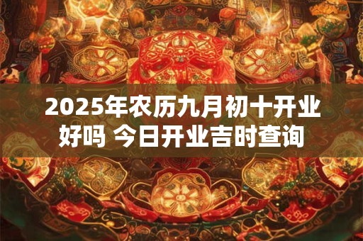 2025年农历九月初十开业好吗 今日开业吉时查询