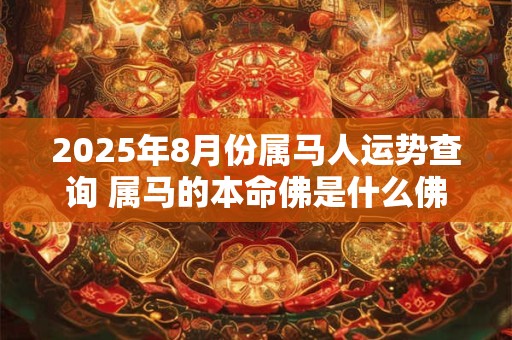 2025年8月份属马人运势查询 属马的本命佛是什么佛
