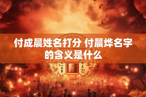 付成晨姓名打分 付晨烨名字的含义是什么