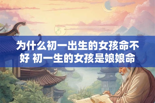 为什么初一出生的女孩命不好 初一生的女孩是娘娘命吗