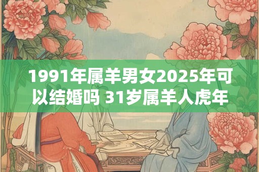 1991年属羊男女2025年可以结婚吗 31岁属羊人虎年结婚要注意什么