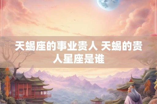天蝎座的事业贵人 天蝎的贵人星座是谁
