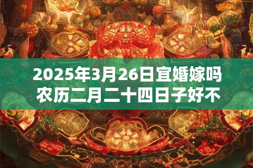 2025年3月26日宜婚嫁吗 农历二月二十四日子好不好