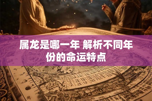属龙是哪一年 解析不同年份的命运特点