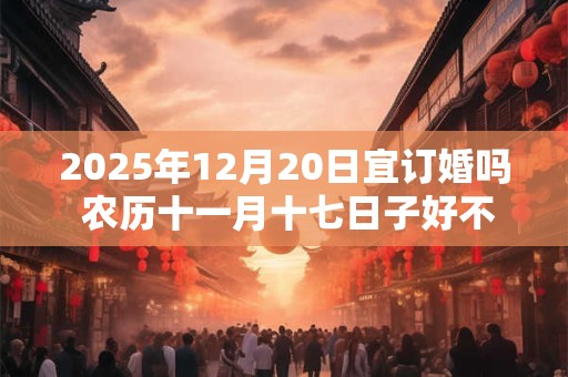2025年12月20日宜订婚吗 农历十一月十七日子好不好