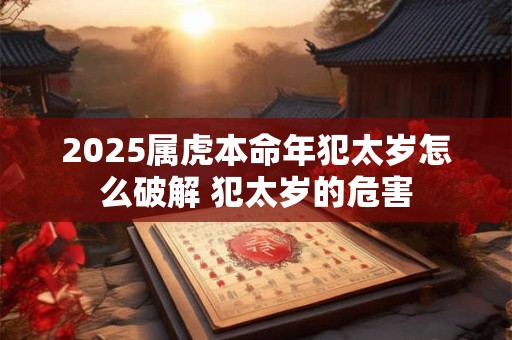 2025属虎本命年犯太岁怎么破解 犯太岁的危害 2025属虎本命年犯太岁怎么破解 犯太岁的危害