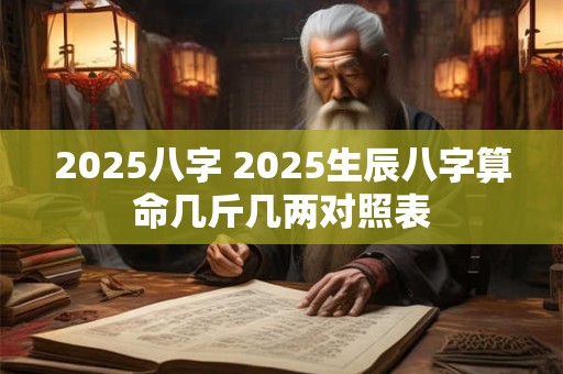2025八字 2025生辰八字算命几斤几两对照表