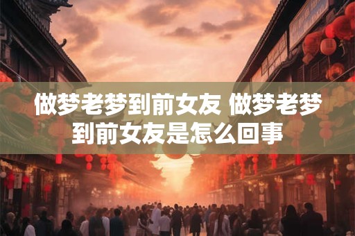 做梦老梦到前女友 做梦老梦到前女友是怎么回事