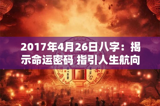 2017年4月26日八字：揭示命运密码 指引人生航向