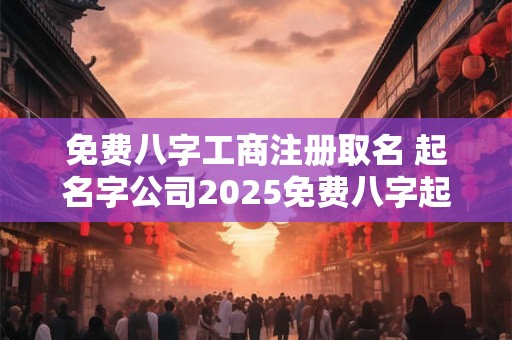 免费八字工商注册取名 起名字公司2026免费八字起名周易
