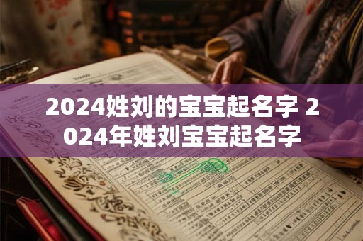 2024姓刘的宝宝起名字 2024年姓刘宝宝起名字