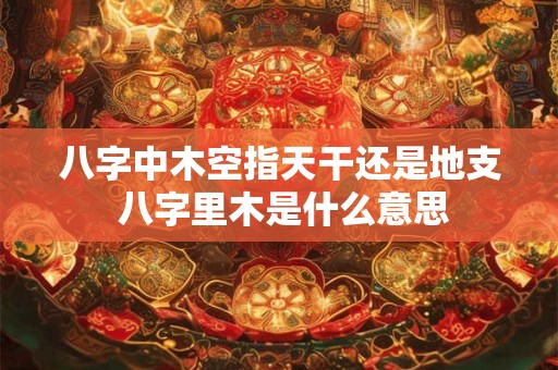 八字中木空指天干还是地支 八字里木是什么意思
