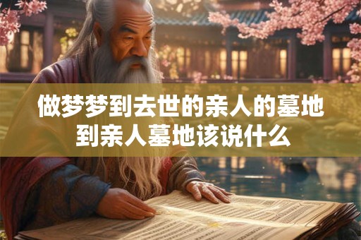 做梦梦到去世的亲人的墓地 到亲人墓地该说什么