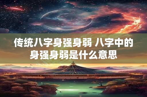 传统八字身强身弱 八字中的身强身弱是什么意思