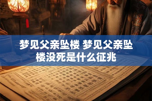 梦见父亲坠楼 梦见父亲坠楼没死是什么征兆