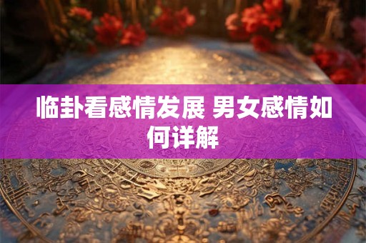 临卦看感情发展 男女感情如何详解