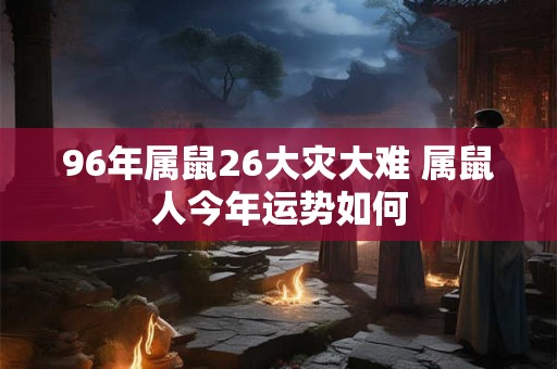 96年属鼠26大灾大难 属鼠人今年运势如何