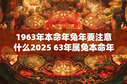 1963年本命年兔年要注意什么2025 63年属兔本命年如何转运