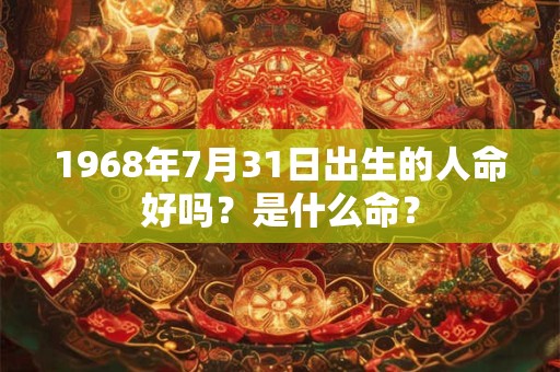 1968年7月31日出生的人命好吗？是什么命？