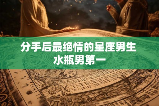 分手后最绝情的星座男生 水瓶男第一