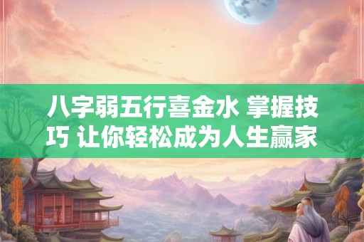 八字弱五行喜金水 掌握技巧 让你轻松成为人生赢家
