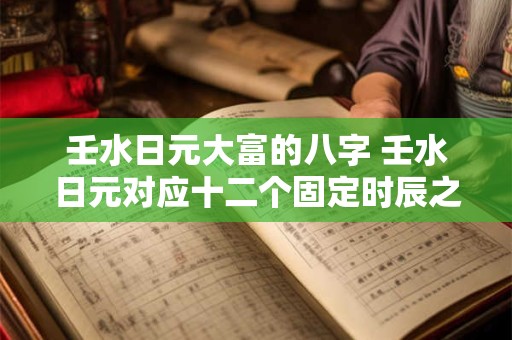 壬水日元大富的八字 壬水日元对应十二个固定时辰之命理