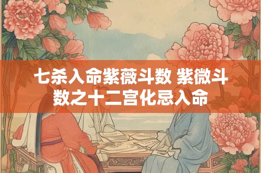 七杀入命紫薇斗数 紫微斗数之十二宫化忌入命