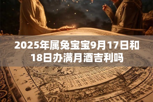 2025年属兔宝宝9月17日和18日办满月酒吉利吗