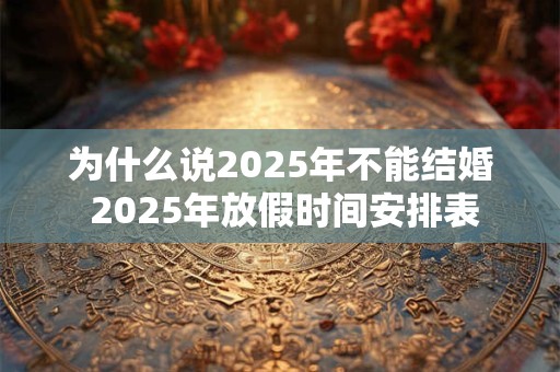 为什么说2025年不能结婚 2025年放假时间安排表
